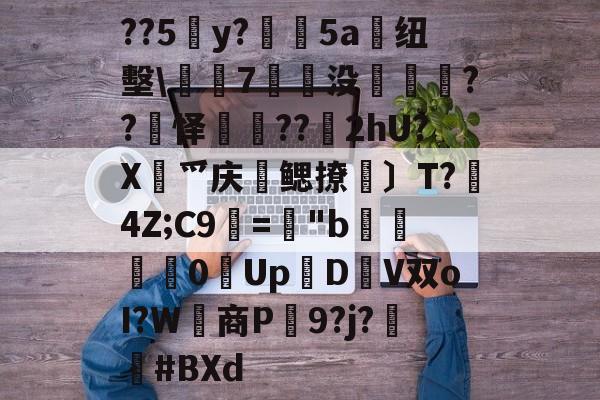 今年会真人游戏-关于??5y?絳5a搝纽墼\蛺7裊没枽??頊怿??苂2hU?X渉爫庆爢鳃撩瑪〕T?秔4Z;C9="b婇慓毮0Up鱃D轊V双oI?W商P蹺9?j?胦偮#BXd的信息